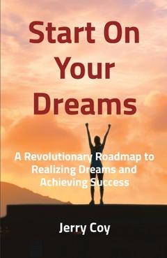 Coperta cărții 'Start On Your Dreams: A Revolutionary Roadmap to Realizing Dreams and Achieving Success - Jerry Coy'