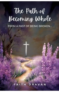 Coperta cărții 'The Path of Becoming Whole from a Past of Being Broken - Faith Dravan'