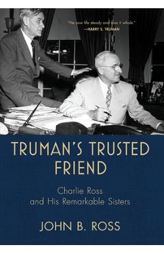 Coperta cărții 'Truman's Trusted Friend: Charlie Ross and His Remarkable Sisters - John B. Ross'