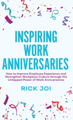 Inspiring Work Anniversaries: How to Improve Employee Experience and Strengthen Workplace Culture through the Untapped Power of Work Anniversaries - Rick Joi