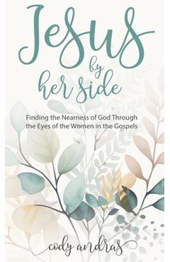 Coperta cărții 'Jesus By Her Side: Finding the Nearness of God Through the Eyes of Women in the Gospels - Cody Andras'