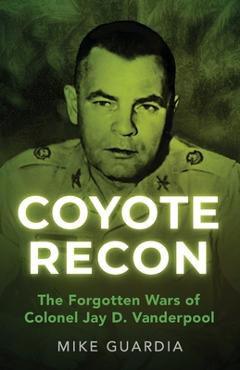 Coperta cărții 'Coyote Recon: The Forgotten Wars of Colonel Jay D. Vanderpool - Mike Guardia'