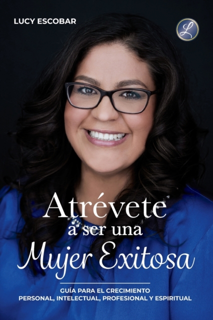 Atrévete a ser una mujer exitosa: Una guía para el crecimiento personal, intelectual, profesional y espiritual - Lucy Escobar