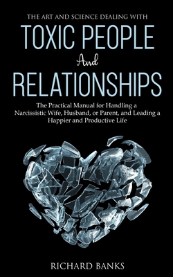 The Art and Science of Dealing with Toxic People and Relationships: The Practical Manual for Handling a Narcissistic Wife, Husband, or Parent, and Lea - Richard Banks