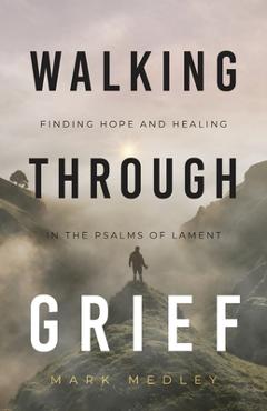 Coperta cărții 'Walking Through Grief: Finding Hope and Healing in the Psalms of Lament - Mark Medley'
