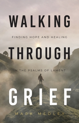 Coperta cărții 'Walking Through Grief: Finding Hope and Healing in the Psalms of Lament - Mark Medley'