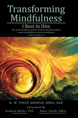 Transforming Mindfulness I Rest in Him: The ancient wisdom, modern science and philosophical roots of mindfulness-oriented meditation - R. W. Vince Arnold Dmin Edd