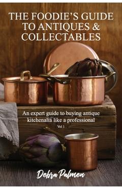 Poza produsului The Foodie's Guide to Antiques & Collectables, Vol 1 - An expert guide to buying antique kitchenalia like a professional - Debra Palmen