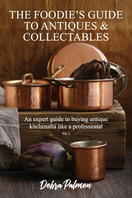 The Foodie's Guide to Antiques & Collectables, Vol 1 - An expert guide to buying antique kitchenalia like a professional - Debra Palmen