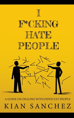 I F*cking Hate People: A Guide on Dealing with Difficult People - Kian Sanchez