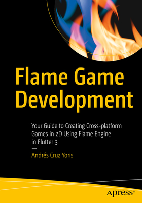Flame Game Development: Your Guide to Creating Cross-Platform Games in 2D Using Flame Engine in Flutter 3 - Andrés Cruz Yoris