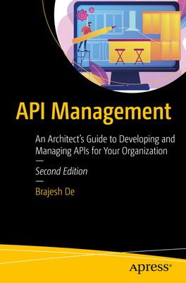 API Management: An Architect's Guide to Developing and Managing APIs for Your Organization - Brajesh De