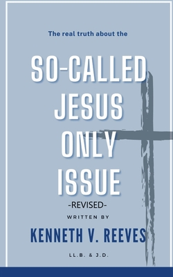 The Real Truth About The (So-Called) Jesus Only Issue: Revised - Kenneth V. Reeves