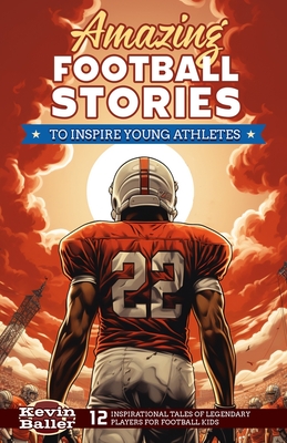 Amazing Football Stories to Inspire Young Athletes: 12 Inspirational Tales of Legendary Players for Football Kids - Kevin Baller