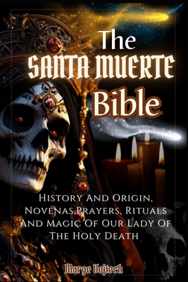 The Santa Muerte Bible: History And Origin, Novenas, Prayers, Rituals And Magic Of Our Lady Of The Holy Death (A Practical Guide) - Marge Vojtech