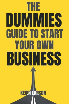 The Dummies Guide to Start Your Own Business - Kevin Larson