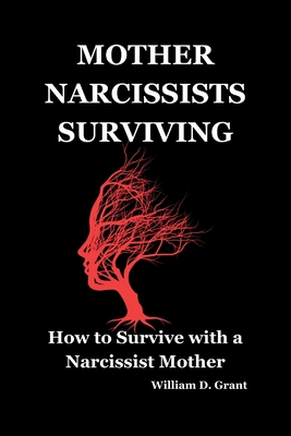 Mother Narcissists Surviving: How to Survive with a Narcissist Mother - William D. Grant