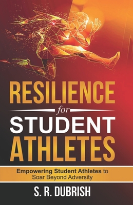 Resilience for Student Athletes: Empowering Student Athletes to Soar Beyond Adversity - S. R. Dubrish