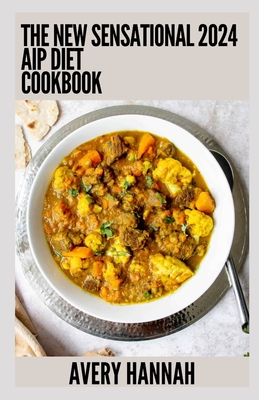 The New Sensational 2024 Aip Diet Cookbook: 100+ Recipes For Autoimmune Protocol Diet - Avery Hannah