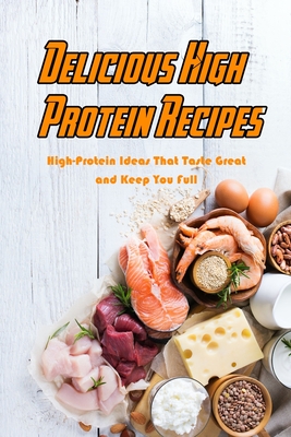 Delicious High Protein Recipes: High-Protein Ideas That Taste Great and Keep You Full: High- Protein Guidebook to Cook - Devera Jones