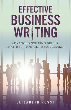 Coperta cărții 'Effective Business Writing: Advanced writing skills that help you achieve results faster - Elizabeth Rossi'
