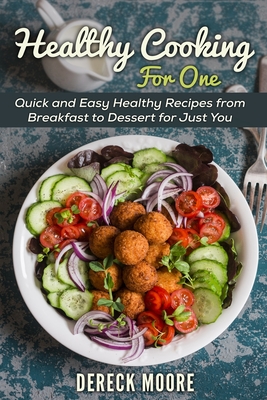 Healthy Cooking For One: Quick and Easy Healthy Recipes from Breakfast to Dessert for Just You - Dereck Moore