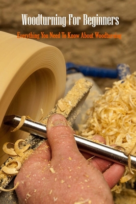 Woodturning For Beginners: Everything You Need To Know About Woodturning: Woodturning Handbook - Errin Esquerre