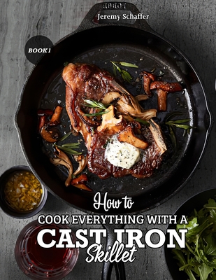 How to Cook Everything with a Cast Iron Skillet: A Beginner's Guide (Part 1) - Schaffer Jeremy