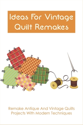 Ideas For Vintage Quilt Remakes: Remake Antique And Vintage Quilts Projects With Modern Techniques: Quilt Books - Bill Anthis