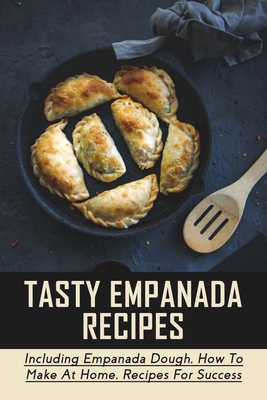 Tasty Empanada Recipes: Including Empanada Dough, How To Make At Home, Recipes For Success: Empanada Dough Recipe For Frying - Willie Brickner