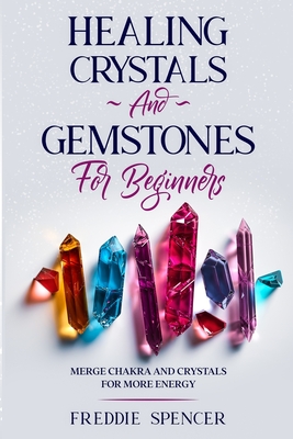 Coperta cărții 'Healing Crystals and Gemstones for Beginners: Merge Chakras and Crystals Healing for More Power - Freddie Spencer'