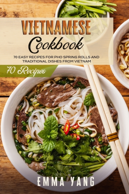 Vietnamese Cookbook: 70 Easy Recipes For Pho Spring Rolls And Traditional Dishes From Vietnam - Emma Yang