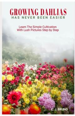 Coperta cărții 'Growing Dahlias Has Never Been Easier: Learn The Simple Cultivation With Lush Pictures Step by Step - C. J. Bruno'