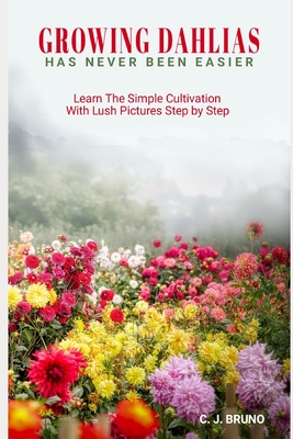Coperta cărții 'Growing Dahlias Has Never Been Easier: Learn The Simple Cultivation With Lush Pictures Step by Step - C. J. Bruno'