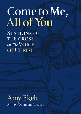 Come to Me, All of You: Stations of the Cross in the Voice of Christ - Amy Ekeh