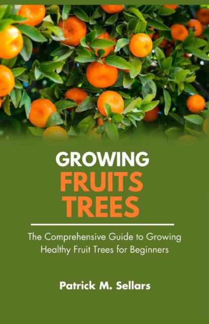 Growing Fruit Trees: The Comprehensive Guide to Growing Healthy Fruit Trees for Beginners - Patrick M. Sellars
