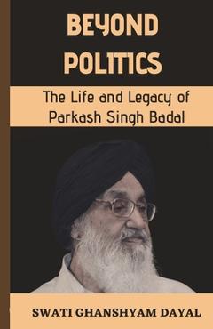 Coperta cărții 'Beyond Politics: The Life and Legacy of Parkash Singh Badal - Swati Ghanshyam Dayal'