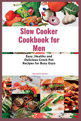 Slow Cooker Cookbook for Men: Easy, Healthy and Delicious Crock Pot Recipes for Busy Guys - Michael B. Herbert