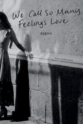 We Call So Many Feelings Love: Poems - Sara Sebastian
