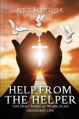 Help From The Helper: The Holy Spirit At Work In An Ordinary Life - Alice M. Ditzler