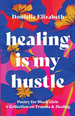 Healing is my Hustle: Poetry for Black Girls a Collection on Trauma & Healing - Donielle Elizabeth