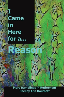 I Came in Here for A Reason: More Ramblings in Retirement - Shelley Ann Douthett