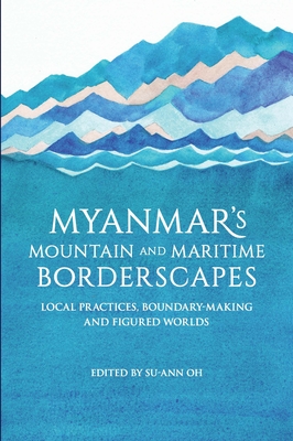 Myanmar's Mountain and Maritime Borderscapes: Local Practices, Boundary-Making and Figured Worlds - Su-ann Oh