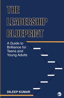 The Leadership Blueprint: A Guide to Brilliance for Teens and Young Adults - Dileep Kumar