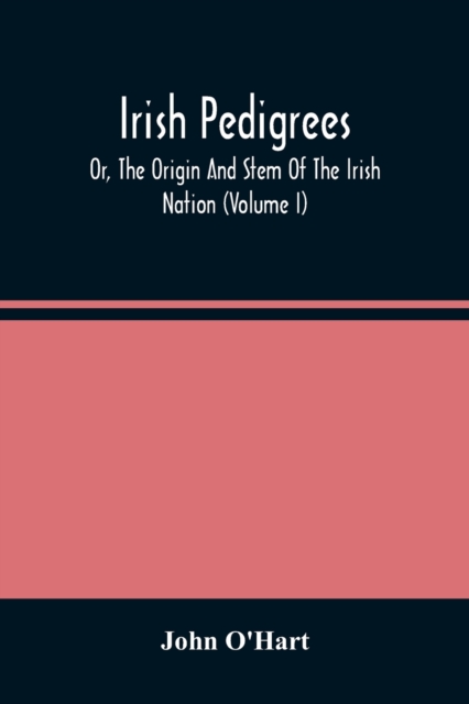 Irish Pedigrees; Or, The Origin And Stem Of The Irish Nation (Volume I) - John O'hart