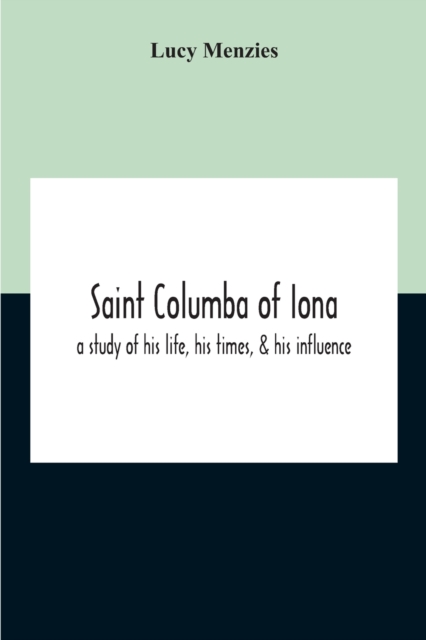 Saint Columba Of Iona: A Study Of His Life, His Times, & His Influence - Lucy Menzies