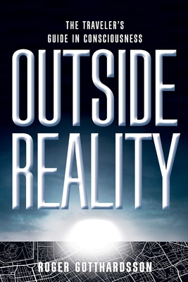 Outside Reality: The Traveler's Guide in Consciousness - Roger Gotthardsson