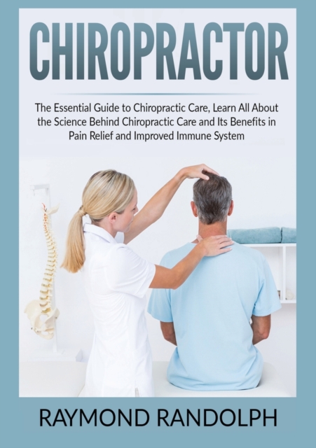 Chiropractor: The Essential Guide to Chiropractic Care, Learn All About the Science Behind Chiropractic Care and Its Benefits in Pai - Raymond Randolph