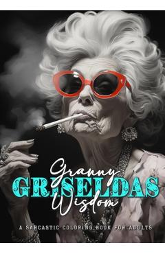 Coperta cărții 'Granny Griseldas Wisdom - a sarcastic Coloring Book for Adults: sarcastic quotes coloring book - sarcastic coloring'