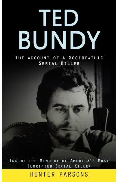 Ted Bundy: The Account of a Sociopathic Serial Killer (Inside the Mind of of America's Most Glorified Serial Killer) - Hunter Parsons